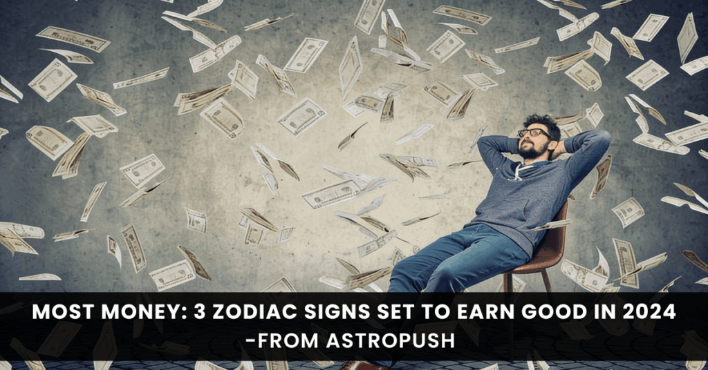 3 Zodiac Signs That Will Make The Most Money In Year 2024